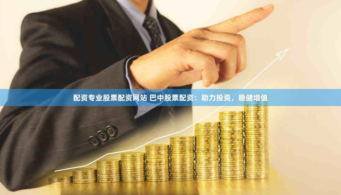 配资专业股票配资网站 巴中股票配资:助力投资,稳健增值