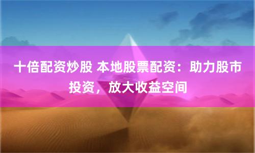 十倍配资炒股 本地股票配资：助力股市投资，放大收益空间
