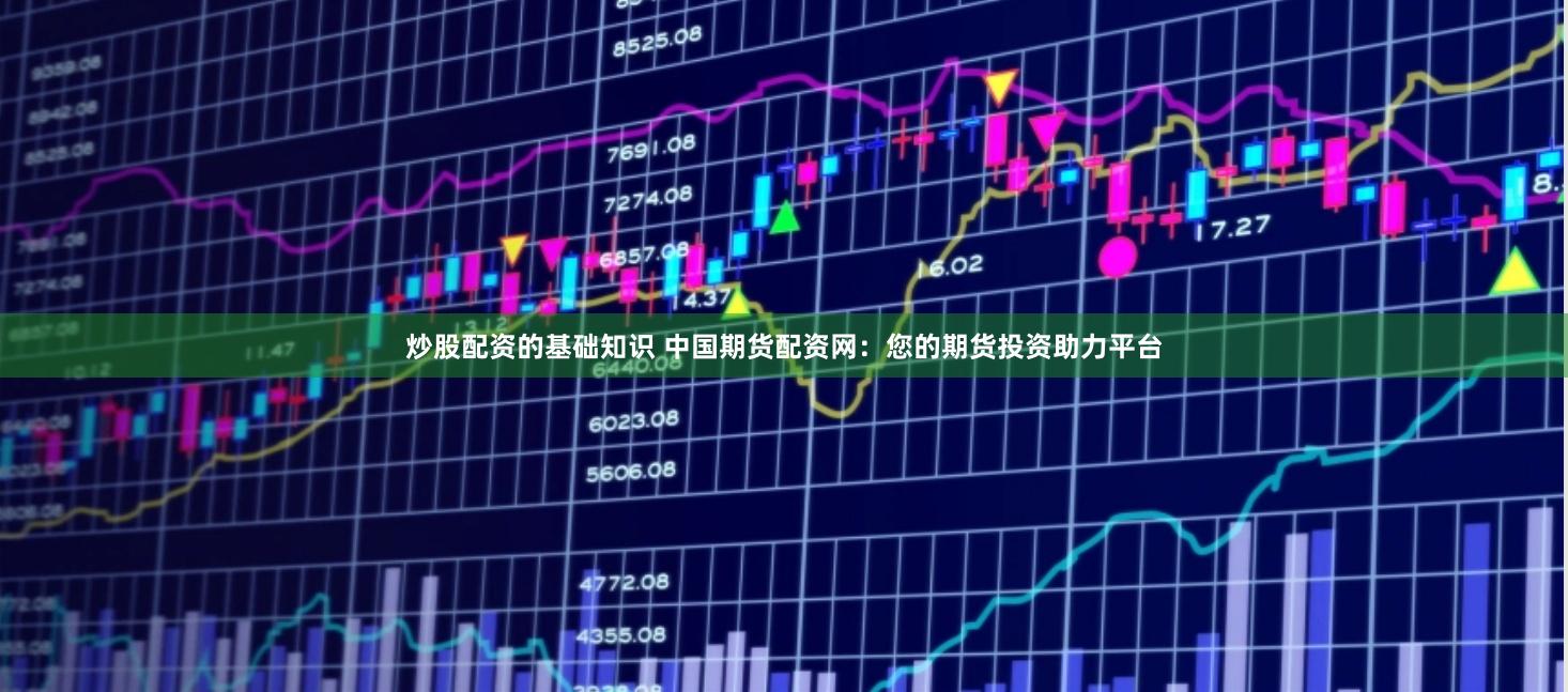 炒股配资的基础知识 中国期货配资网：您的期货投资助力平台