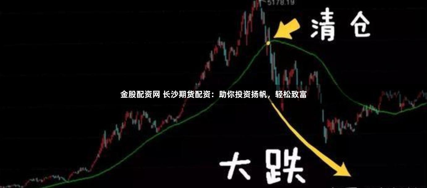 金股配资网 长沙期货配资：助你投资扬帆，轻松致富