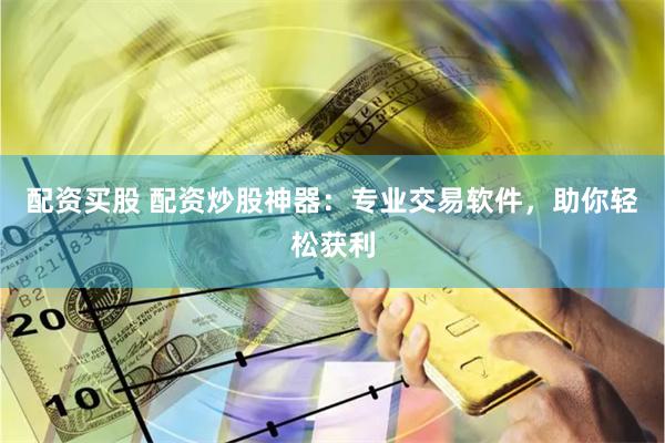 配资买股 配资炒股神器：专业交易软件，助你轻松获利