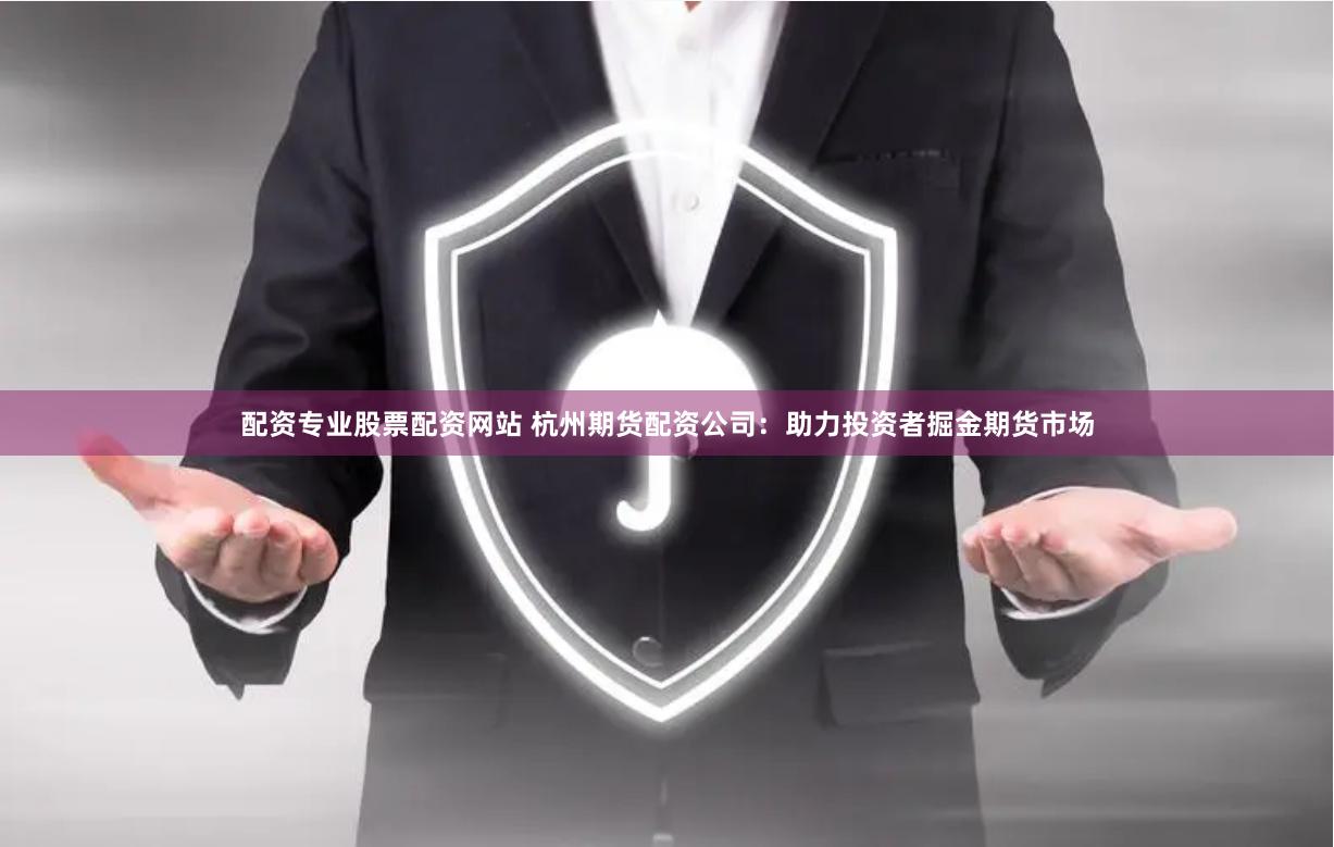 配资专业股票配资网站 杭州期货配资公司：助力投资者掘金期货市场