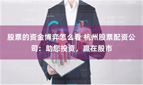 股票的资金博弈怎么看 杭州股票配资公司：助您投资，赢在股市