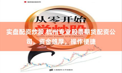 实盘配资炒股 杭州专业股票期货配资公司，资金雄厚，操作便捷