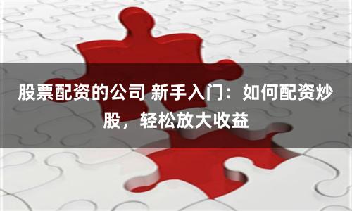 股票配资的公司 新手入门：如何配资炒股，轻松放大收益