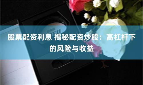 股票配资利息 揭秘配资炒股：高杠杆下的风险与收益