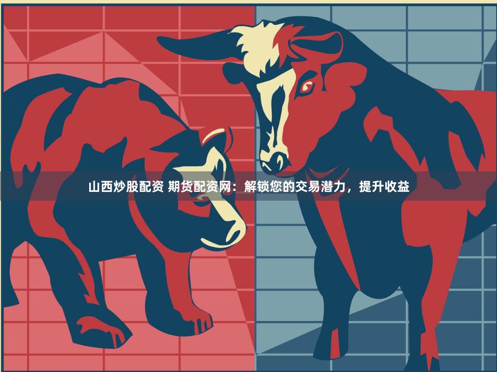 山西炒股配资 期货配资网：解锁您的交易潜力，提升收益