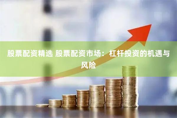 股票配资精选 股票配资市场：杠杆投资的机遇与风险
