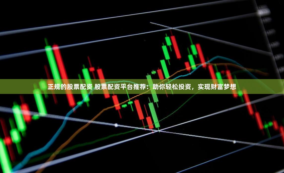 正规的股票配资 股票配资平台推荐：助你轻松投资，实现财富梦想