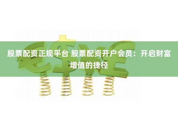 股票配资正规平台 股票配资开户会员：开启财富增值的捷径