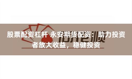 股票配资杠杆 永安期货配资：助力投资者放大收益，稳健投资