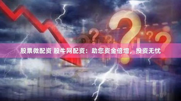 股票微配资 股牛网配资：助您资金倍增，投资无忧