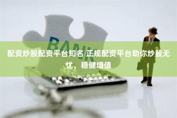 配资炒股配资平台知名 正规配资平台助你炒股无忧，稳健增值