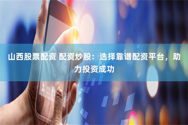 山西股票配资 配资炒股：选择靠谱配资平台，助力投资成功