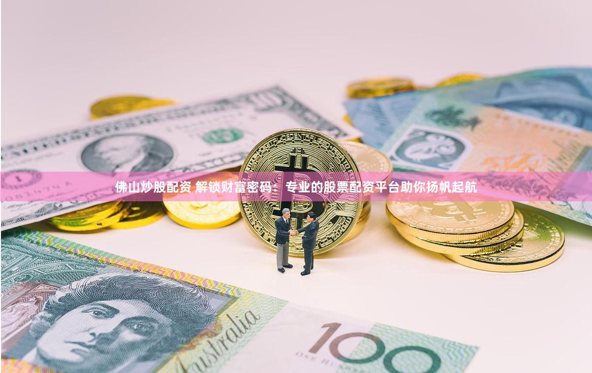 佛山炒股配资 解锁财富密码：专业的股票配资平台助你扬帆起航