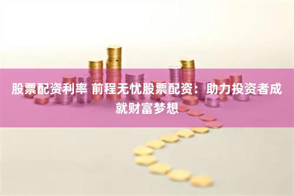 股票配资利率 前程无忧股票配资：助力投资者成就财富梦想