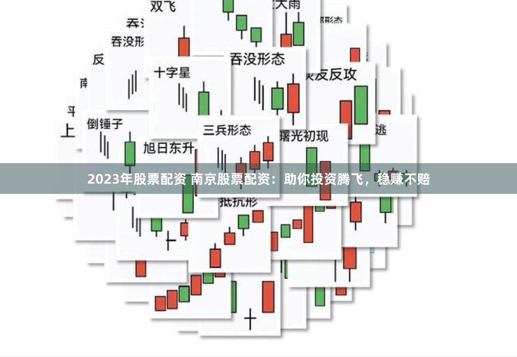 2023年股票配资 南京股票配资：助你投资腾飞，稳赚不赔