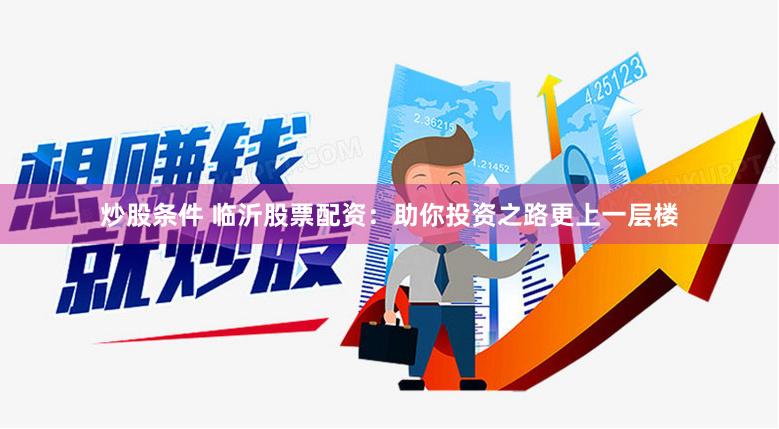 炒股条件 临沂股票配资：助你投资之路更上一层楼