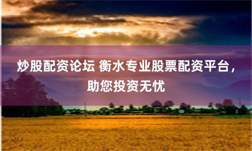 炒股配资论坛 衡水专业股票配资平台，助您投资无忧
