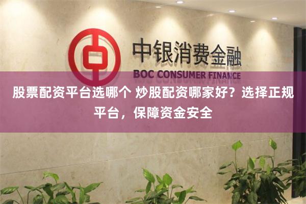 股票配资平台选哪个 炒股配资哪家好？选择正规平台，保障资金安全
