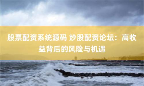股票配资系统源码 炒股配资论坛：高收益背后的风险与机遇