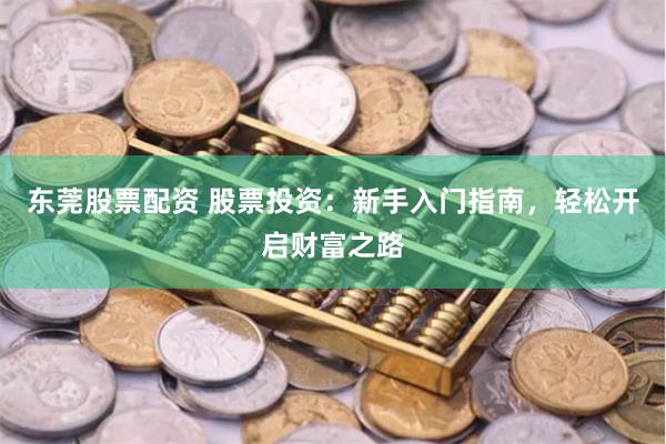东莞股票配资 股票投资：新手入门指南，轻松开启财富之路