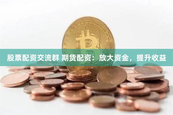 股票配资交流群 期货配资：放大资金，提升收益