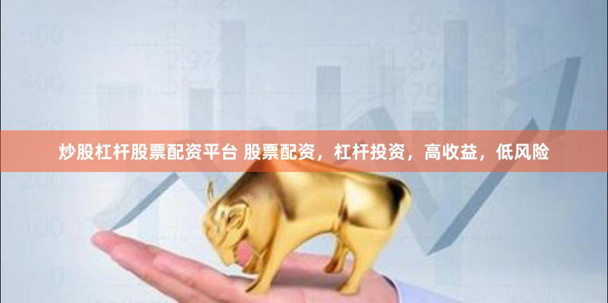 炒股杠杆股票配资平台 股票配资,杠杆投资,高收益,低风险
