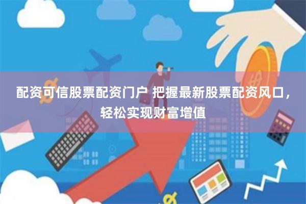 配资可信股票配资门户 把握最新股票配资风口，轻松实现财富增值