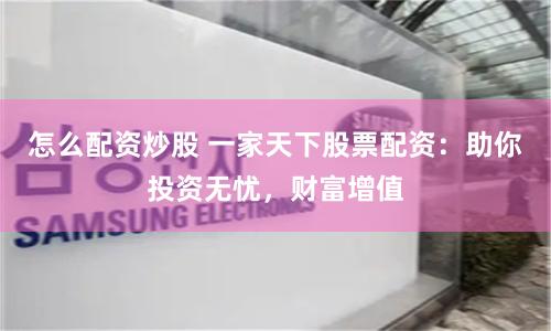怎么配资炒股 一家天下股票配资：助你投资无忧，财富增值