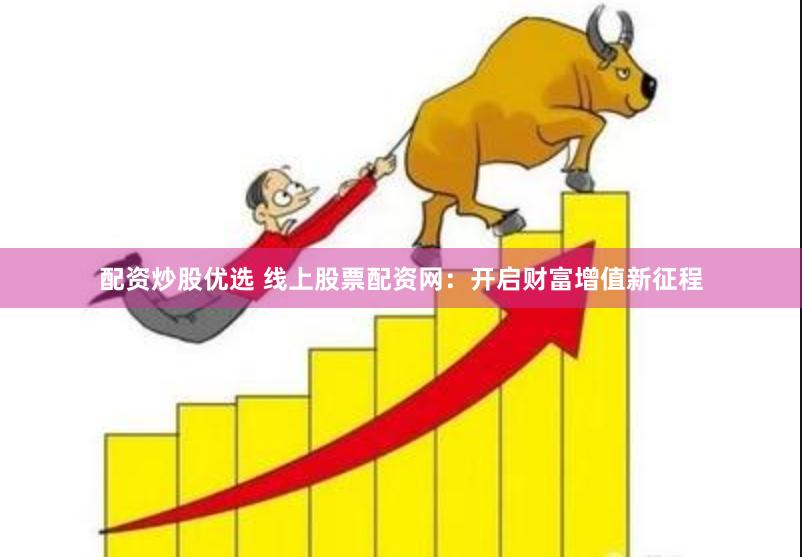 配资炒股优选 线上股票配资网：开启财富增值新征程