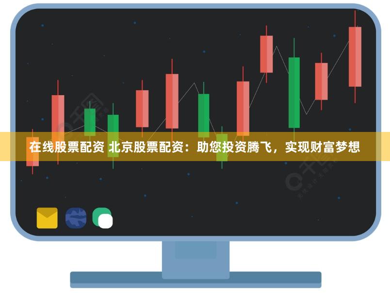 在线股票配资 北京股票配资：助您投资腾飞，实现财富梦想