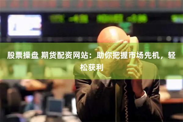 股票操盘 期货配资网站：助你把握市场先机，轻松获利