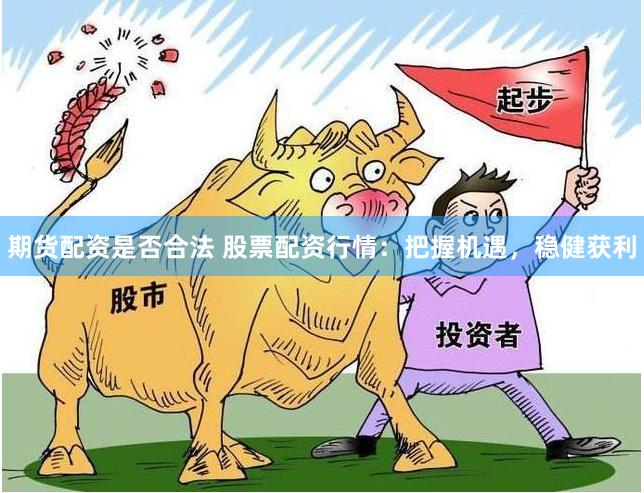期货配资是否合法 股票配资行情：把握机遇，稳健获利