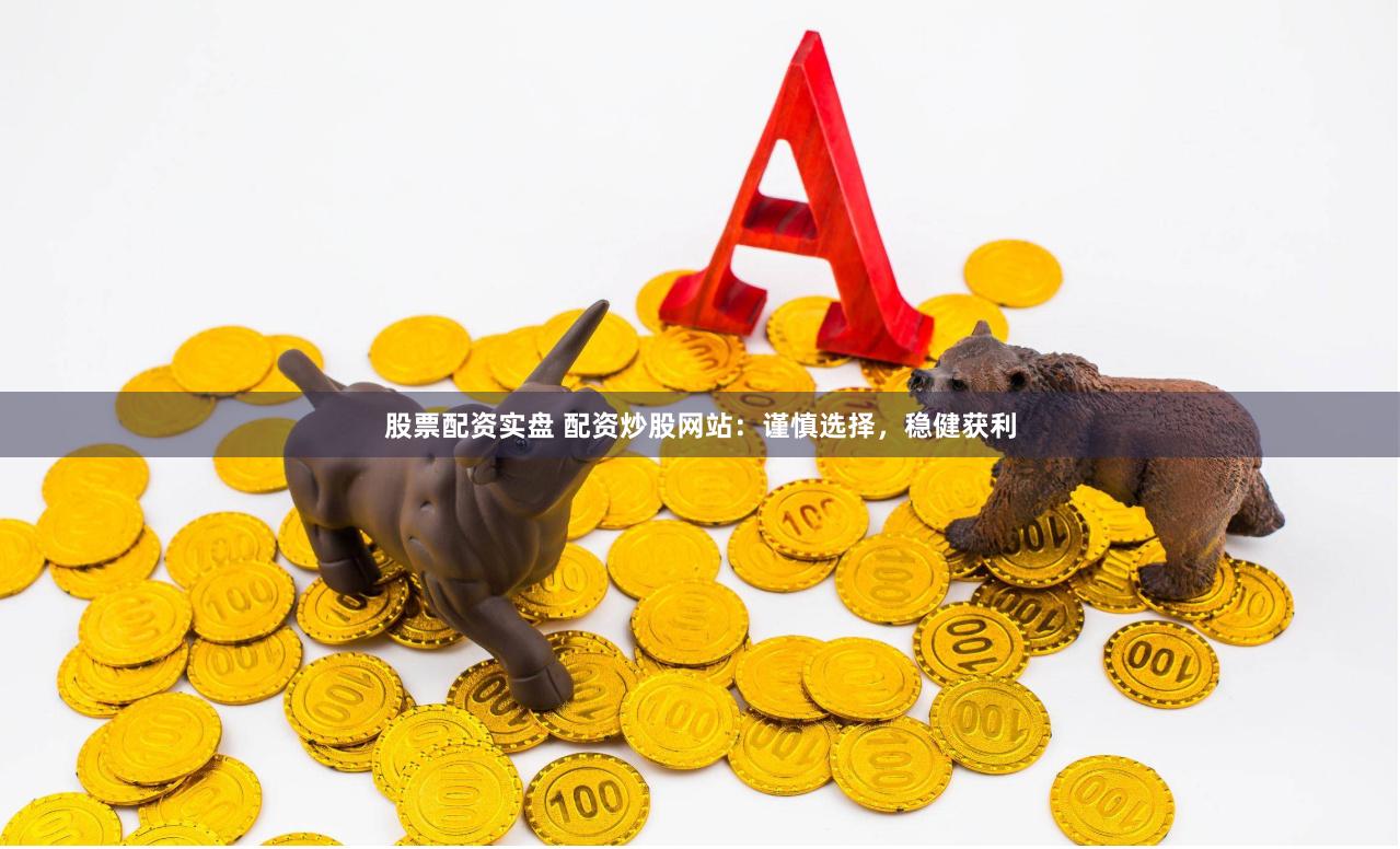 股票配资实盘 配资炒股网站：谨慎选择，稳健获利