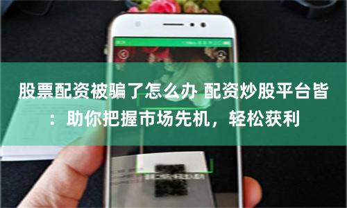 股票配资被骗了怎么办 配资炒股平台皆：助你把握市场先机，轻松获利