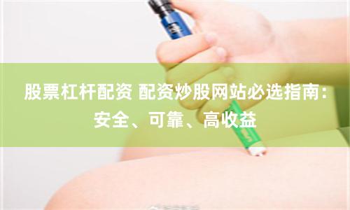 股票杠杆配资 配资炒股网站必选指南：安全、可靠、高收益