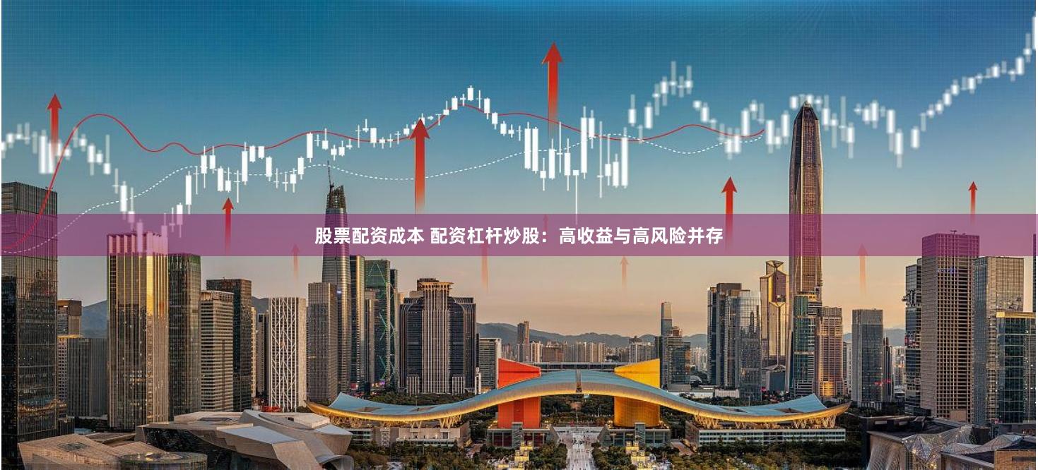 股票配资成本 配资杠杆炒股：高收益与高风险并存