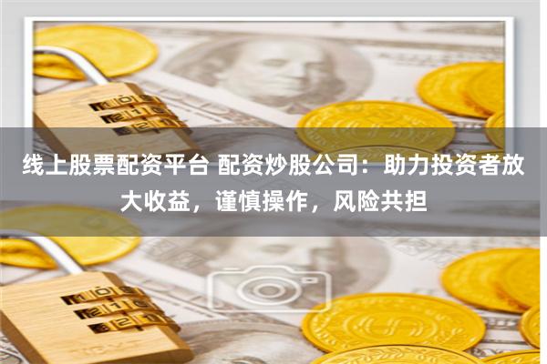 线上股票配资平台 配资炒股公司：助力投资者放大收益，谨慎操作，风险共担