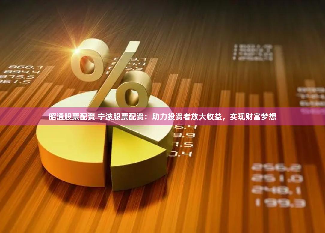 昭通股票配资 宁波股票配资：助力投资者放大收益，实现财富梦想