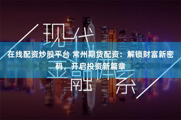 在线配资炒股平台 常州期货配资：解锁财富新密码，开启投资新篇章