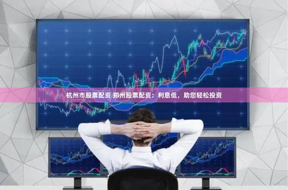 杭州市股票配资 郑州股票配资：利息低，助您轻松投资