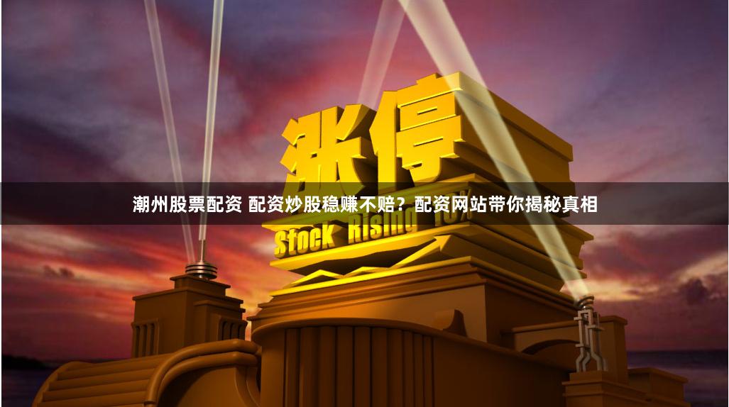 潮州股票配资 配资炒股稳赚不赔？配资网站带你揭秘真相
