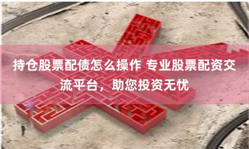 持仓股票配债怎么操作 专业股票配资交流平台,助您投资无忧