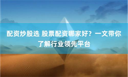 配资炒股选 股票配资哪家好？一文带你了解行业领先平台