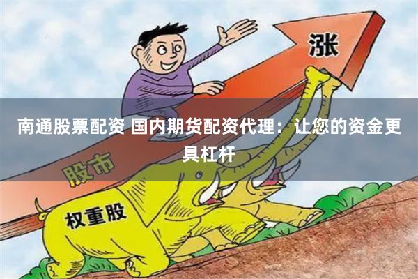 南通股票配资 国内期货配资代理：让您的资金更具杠杆