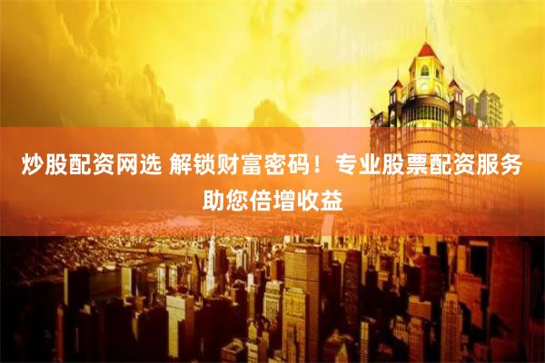 炒股配资网选 解锁财富密码！专业股票配资服务助您倍增收益