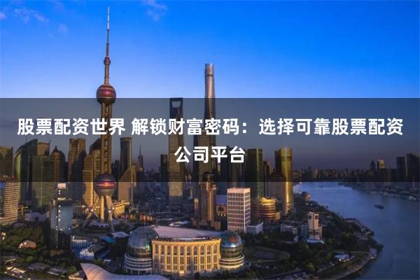 股票配资世界 解锁财富密码：选择可靠股票配资公司平台