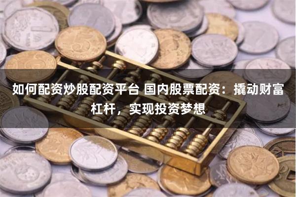 如何配资炒股配资平台 国内股票配资：撬动财富杠杆，实现投资梦想