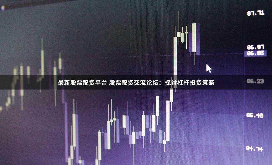 最新股票配资平台 股票配资交流论坛：探讨杠杆投资策略
